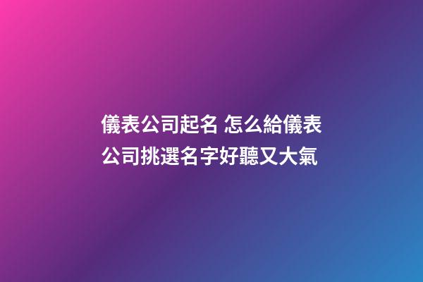 儀表公司起名 怎么給儀表公司挑選名字好聽又大氣-第1張-公司起名-玄機派